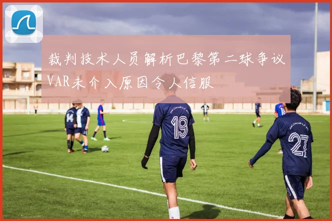 裁判技术人员解析巴黎第二球争议VAR未介入原因令人信服