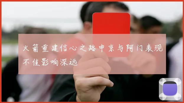 火箭重建信心之路申京与阿门表现不佳影响深远