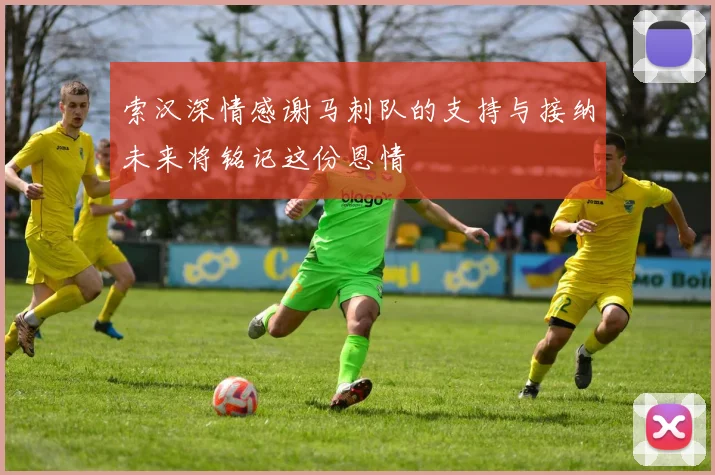 索汉深情感谢马刺队的支持与接纳未来将铭记这份恩情