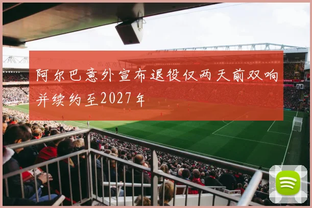 阿尔巴意外宣布退役仅两天前双响并续约至2027年