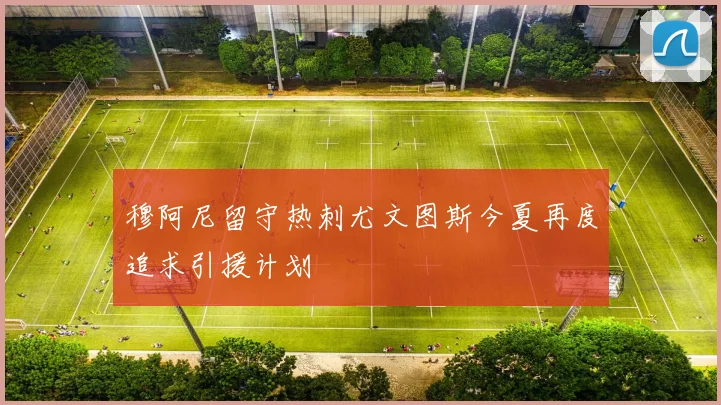 穆阿尼留守热刺尤文图斯今夏再度追求引援计划