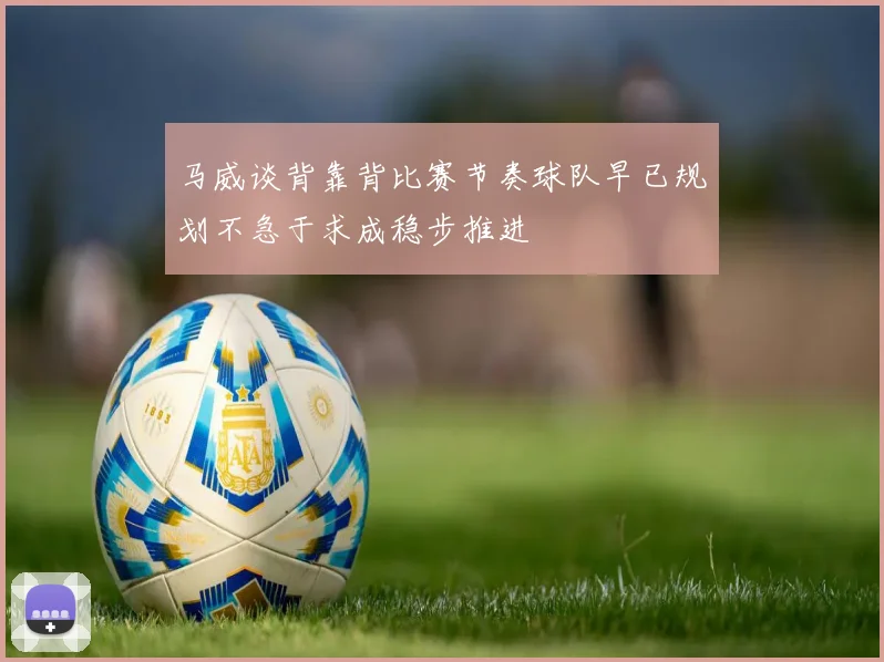 马威谈背靠背比赛节奏球队早已规划不急于求成稳步推进