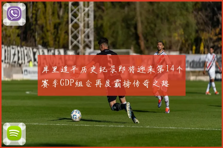 库里追平历史纪录即将迎来第14个赛季GDP组合再度霸榜传奇之路