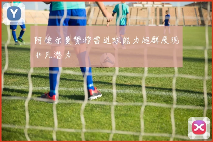 阿德尔曼赞穆雷进球能力超群展现非凡潜力