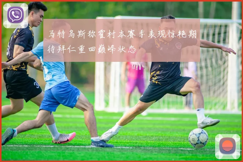 马特乌斯称霍村本赛季表现惊艳期待拜仁重回巅峰状态