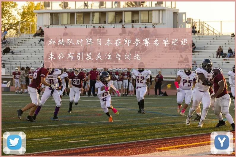 加纳队对阵日本在即参赛名单迟迟未公布引发关注与讨论