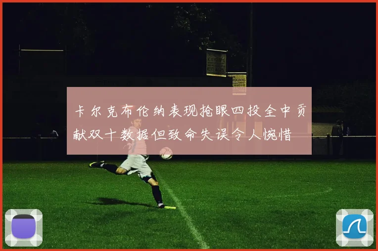 卡尔克布伦纳表现抢眼四投全中贡献双十数据但致命失误令人惋惜