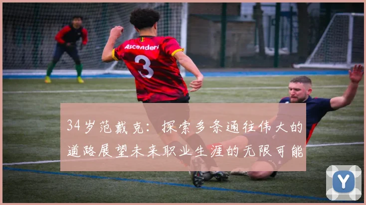 34岁范戴克：探索多条通往伟大的道路展望未来职业生涯的无限可能