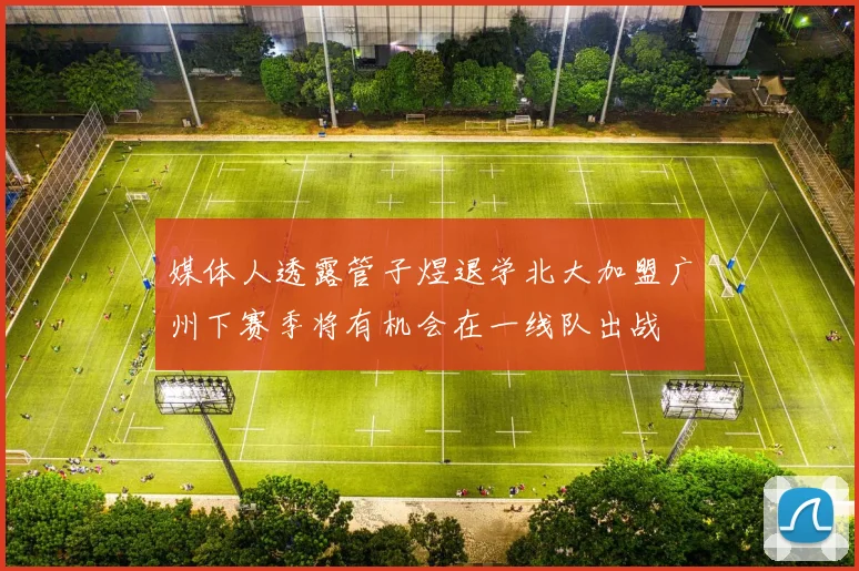 媒体人透露管子煜退学北大加盟广州下赛季将有机会在一线队出战