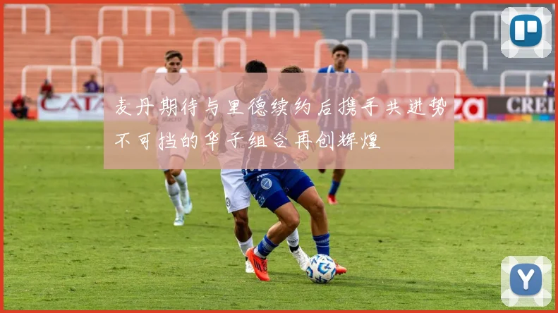 麦丹期待与里德续约后携手共进势不可挡的华子组合再创辉煌