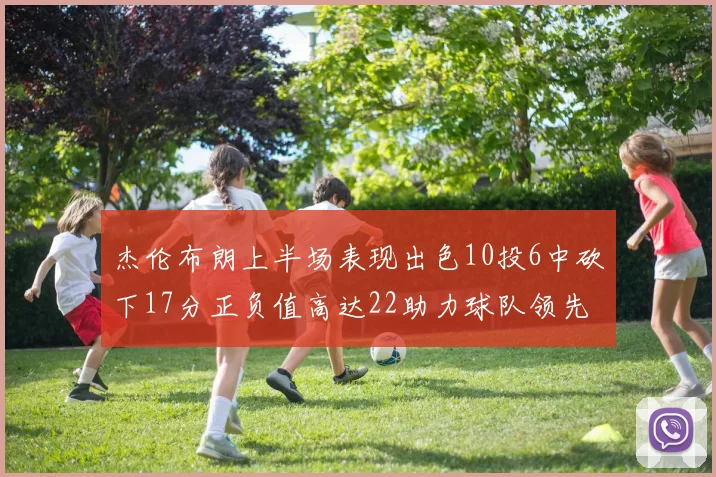 杰伦布朗上半场表现出色10投6中砍下17分正负值高达22助力球队领先