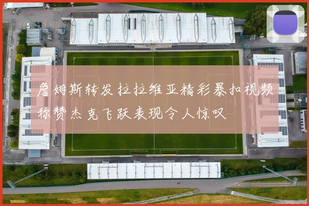 詹姆斯转发拉拉维亚精彩暴扣视频称赞杰克飞跃表现令人惊叹