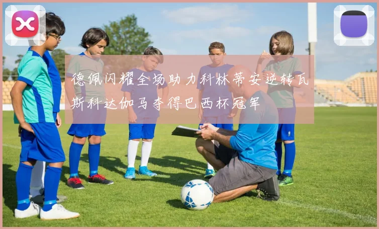 德佩闪耀全场助力科林蒂安逆转瓦斯科达伽马夺得巴西杯冠军
