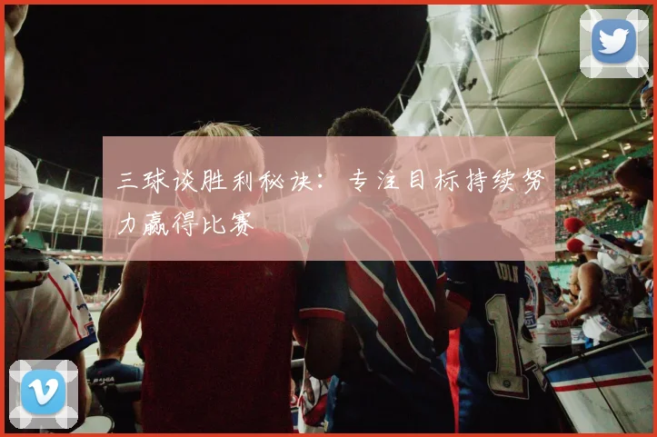 三球谈胜利秘诀：专注目标持续努力赢得比赛