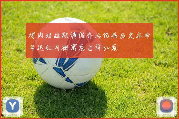 烤肉姐幽默调侃乔治伤病历史本命年送红内裤寓意吉祥如意