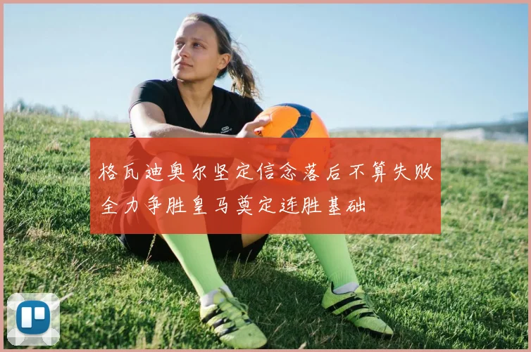 格瓦迪奥尔坚定信念落后不算失败全力争胜皇马奠定连胜基础