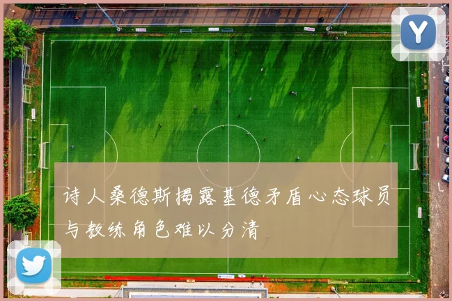 诗人桑德斯揭露基德矛盾心态球员与教练角色难以分清